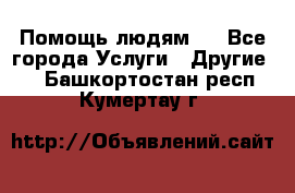Помощь людям . - Все города Услуги » Другие   . Башкортостан респ.,Кумертау г.
